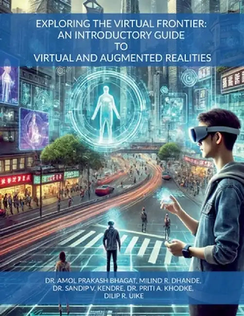 Exploring the Virtual Frontier: An Introductory Guide to Virtual and Augmented Realities by Dr Amol Prakash Bhagat