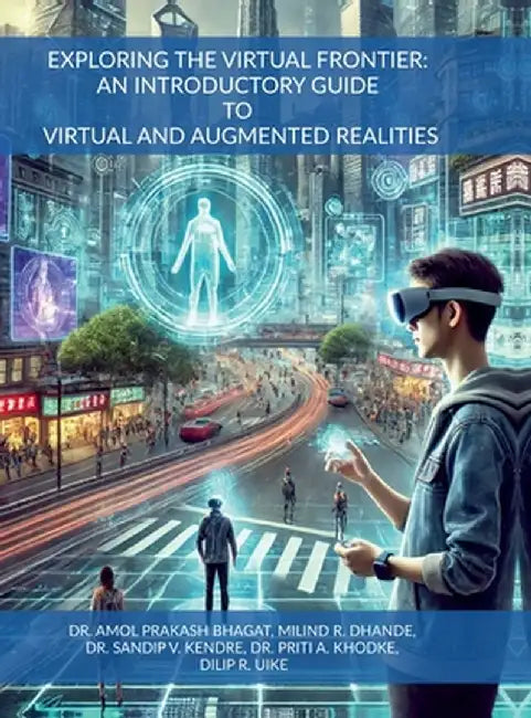 Exploring the Virtual Frontier: An Introductory Guide to Virtual and Augmented Realities by Dr Amol Prakash Bhagat