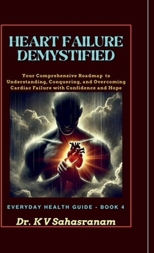 Heart Failure Demystified: Your Comprehensive Roadmap to Understanding, Conquering, and Overcoming Cardiac Challenges with Confidence and Hope by Dr K V Sahasranam