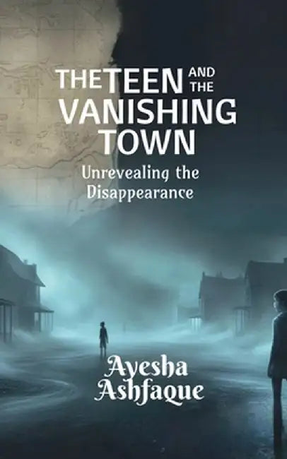 The Teen and the Vanishing Town: Unrevealing the Disappearance by Ayesha Ashfaque