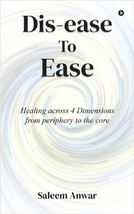 Dis-ease to Ease: Healing across 4 Dimensions from periphery to the core by Saleem Anwar
