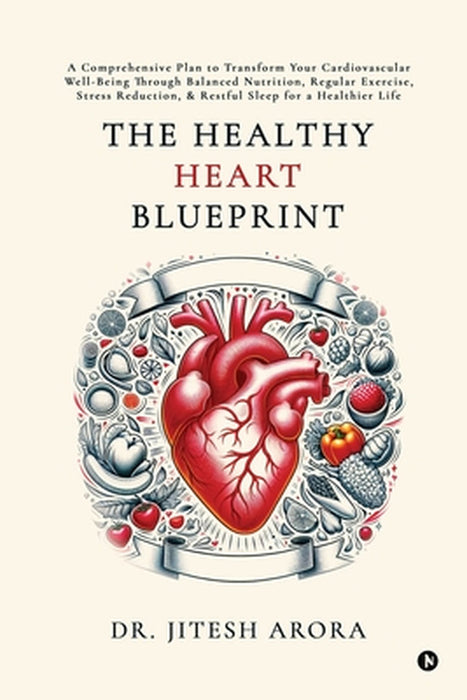 The Healthy Heart Blueprint: A Comprehensive Plan to Transform Your Cardiovascular Well-Being Through Balanced Nutrition, Regular Exercise, Stress Red by Dr Jitesh Arora
