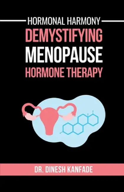 Hormonal Harmony: Demystifying Menopause Hormone Therapy: Hormone Therapy Isn't About Defying Age; It's About Empowering Women to Live Healthier, Bala by Dr Dinesh Kanfade