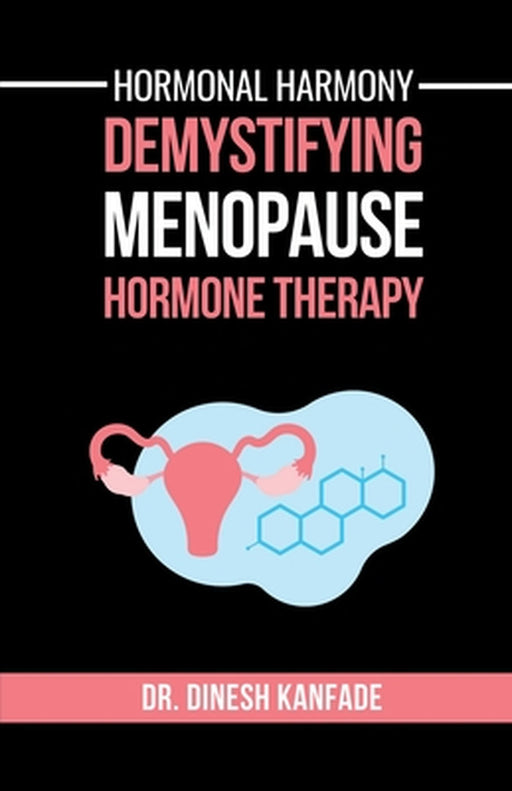 Hormonal Harmony: Demystifying Menopause Hormone Therapy: Hormone Therapy Isn't About Defying Age; It's About Empowering Women to Live Healthier, Bala by Dr Dinesh Kanfade