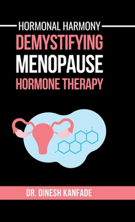 Hormonal Harmony: Demystifying Menopause Hormone Therapy: Hormone Therapy Isn't About Defying Age; It's About Empowering Women to Live Healthier, Bala by Dr Dinesh Kanfade