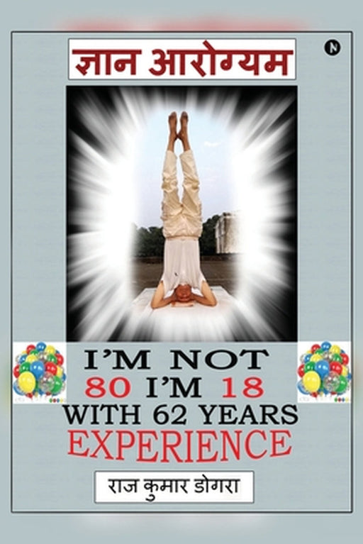 Gyan Arogyam: I'm not 80 I'm 18 with 62 years of experience by Raj Kumar Dogra