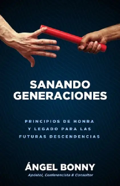 Sanando Generaciones: Principios De Honra Y Legado Para Las Futuras Descendencias by Ángel Bonny