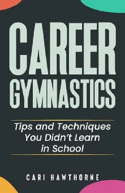 Career Gymnastics: Tips and Techniques You Didn't Learn in School by Cari Hawthorne