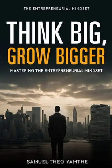 Think Big, Grow Bigger: Mastering the Entrepreneurial Mindset by Samuel Theo Yamthe
