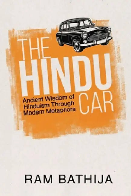 The Hindu Car: Ancient Wisdom of Hinduism Through Modern Metaphors by Ram Bathija