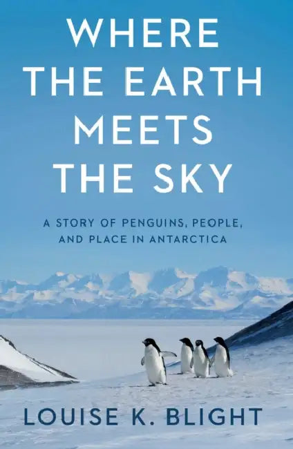 Where the Earth Meets the Sky: A Story of Penguins, People, and Place in Antarctica by Louise K. Blight