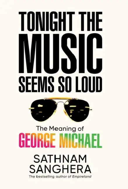 Tonight the Music Seems So Loud: The Meaning of George Michael by Sathnam Sanghera