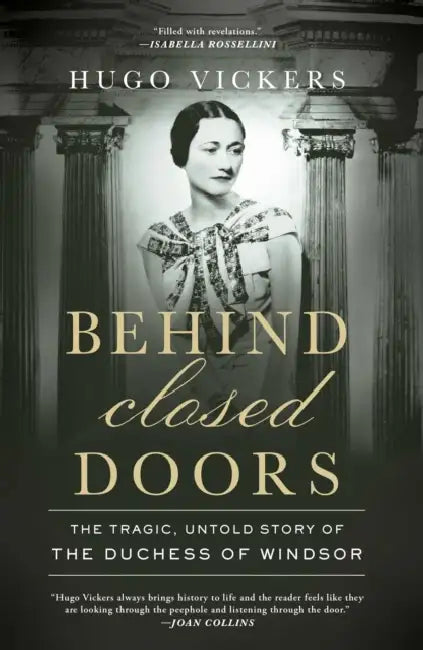 Behind Closed Doors: The Tragic, Untold Story of the Duchess of Windsor by Hugo Vickers