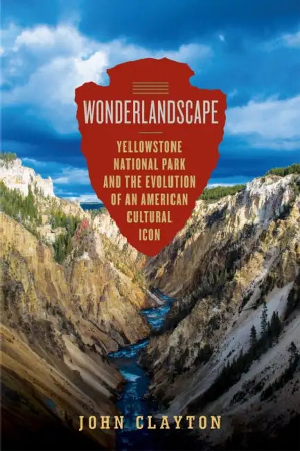 Wonderlandscape: Yellowstone National Park and the Evolution of an American Cultural Icon by John Clayton