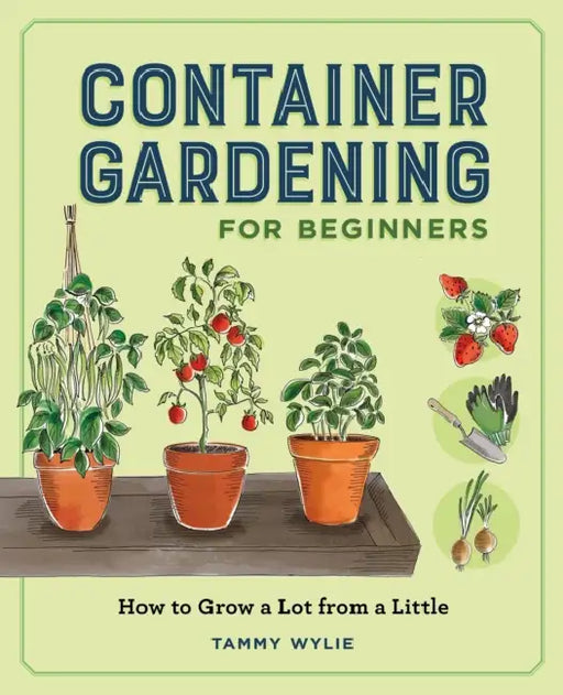 Container Gardening for Beginners: How to Grow a Lot from a Little by Tammy Wylie
