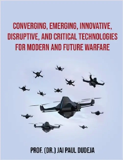 Converging, Emerging, Innovative, Disruptive, and Critical Technologies for Modern and Future Warfare by Prof (Dr ) Jai Paul Dudeja