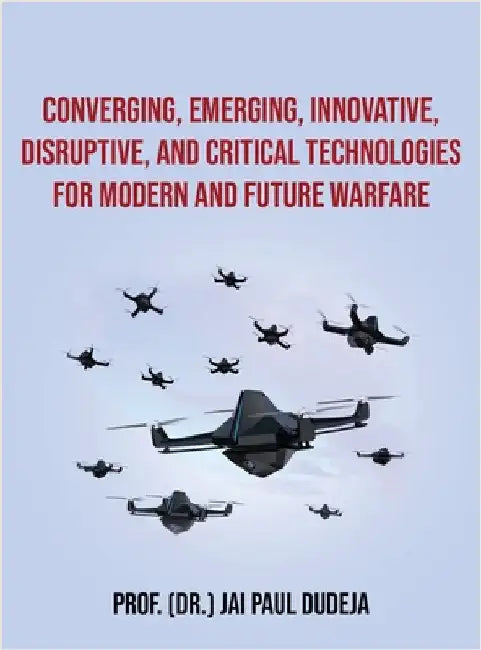 Converging, Emerging, Innovative, Disruptive, and Critical Technologies for Modern and Future Warfare by Prof (Dr ) Jai Paul Dudeja