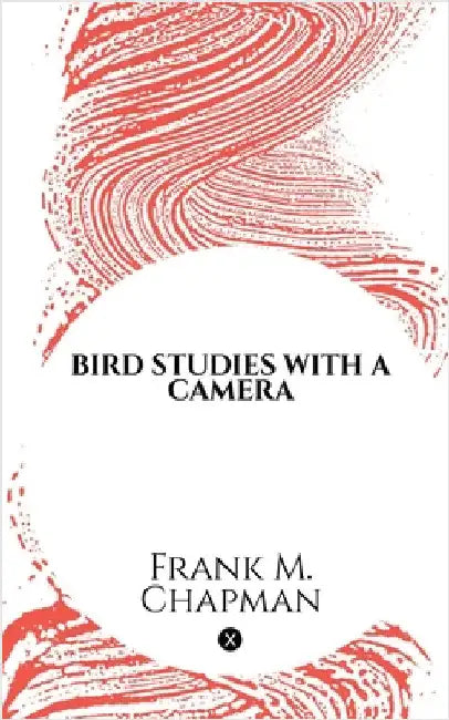 Bird Studies with a Camera: With Introductory Chapters on the Outfit and Methods of the Bird Photographer by Frank M Chapman