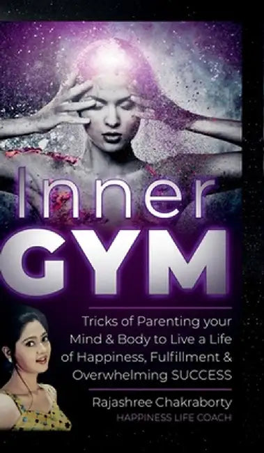 Inner GYM: Trick of Parenting your Mind and Body to Live a Life of Happiness, Fulfilment & Overwhelming SUCCESS by Rajashree Chakraborty