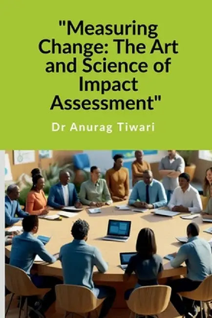 "Measuring Change: The Art and Science of Impact Assessment" A Guide to Impact Assessment Process by Dr Anurag Tiwari