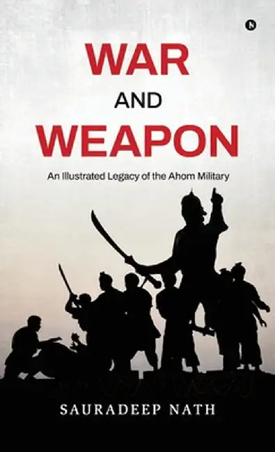 War and weapon: An Illustrated legacy of the Ahom Military by Sauradeep Nath