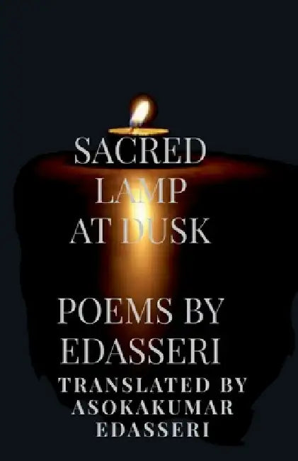 Sacred Lamp at Dusk: Poems of Edasseri Translated Into English by Asokakumar Edasseri