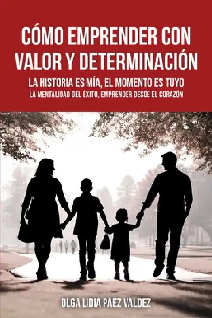 Cómo Emprender Con Valor Y Determinación: La historia es mía, el momento es tuyo, la mentalidad del éxito, emprender desde el corazón: La historia es by Olga Lidia Páez Valdez