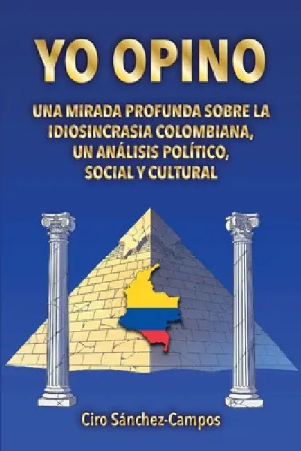 Yo Opino: Una mirada profunda sobre la idiosincrasia colombiana, un análisis político, social y cultural by Ciro Sánchez-Campos