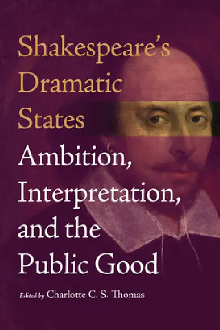 Shakespeare's Dramatic States: Ambition, Interpretation, and the Public Good by Charlotte C. S. Thomas