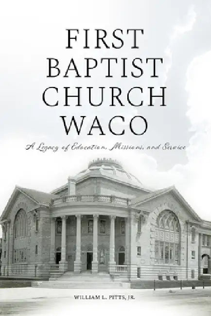 First Baptist Church Waco: A Legacy of Education, Missions, and Service by Pitts Jr. William L.