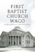 First Baptist Church Waco: A Legacy of Education, Missions, and Service by Pitts Jr. William L.