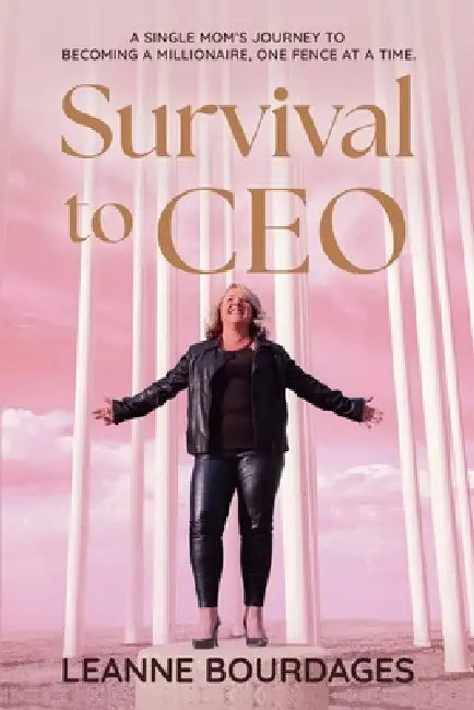 Survival To CEO - A Single Mom's Journey to Becoming a Millionaire, One Fence at a Time by Leanne Bourdages