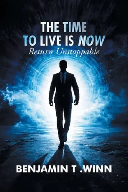 The Time to Live is Now: Return Unstoppable by Benjamin Winn