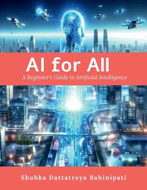 AI for All: A Beginner's Guide to Artificial Intelligence by Shubha Dattatreya Bahinipati