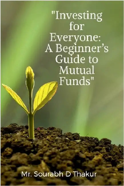 "Investing for Everyone: A Beginner's Guide to Mutual Funds" by Mr Sourabh D Thakur