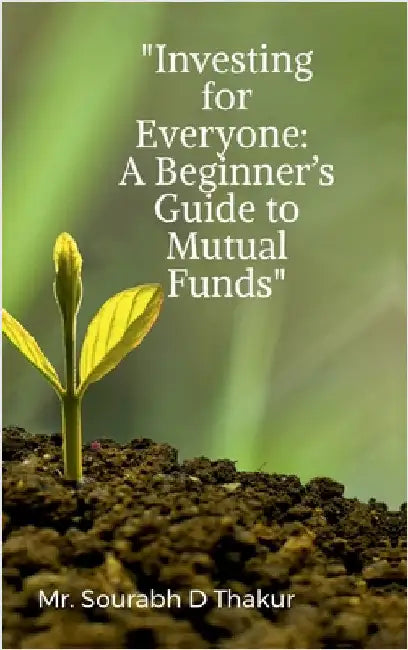 "Investing for Everyone: A Beginner's Guide to Mutual Funds" by Mr Sourabh D Thakur