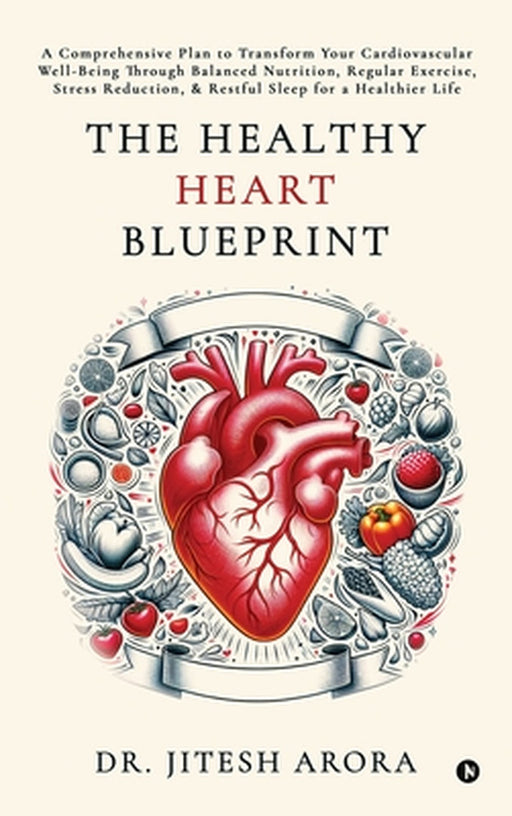 The Healthy Heart Blueprint: A Comprehensive Plan to Transform Your Cardiovascular Well-Being Through Balanced Nutrition, Regular Exercise, Stress Red by Dr Jitesh Arora