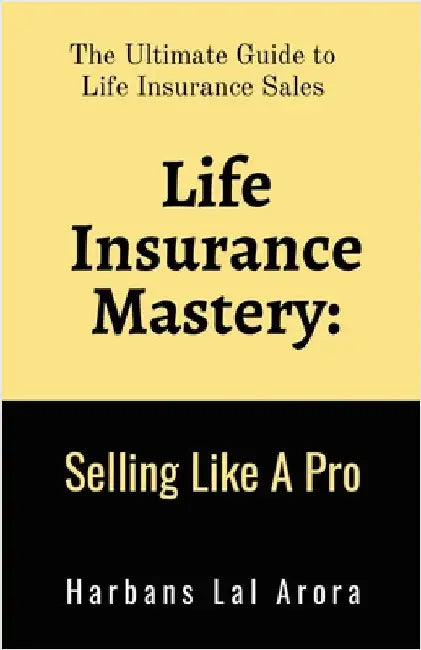 Life Insurance Mastery: Selling Like A Pro: The Ultimate Guide to Life Insurance Sales by Harbans Lal Arora