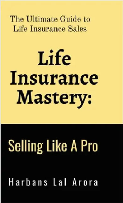 Life Insurance Mastery: Selling Like A Pro: The Ultimate Guide to Life Insurance Sales by Harbans Lal Arora