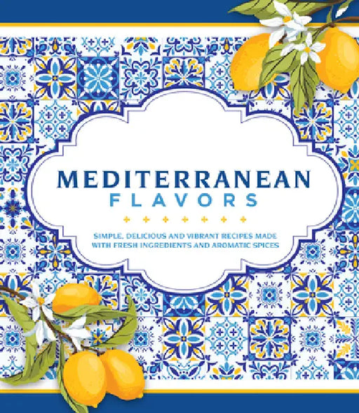 Mediterranean Flavors: Simple, Delicious and Vibrant Recipes Made with Fresh Ingredients and Aromatic Spices by Publications International Ltd