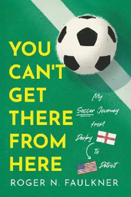 You Can't Get There from Here: My Soccer Journey from Derby to Detroit by Roger N. Faulkner
