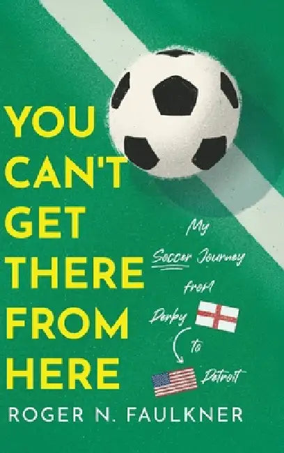 You Can't Get There from Here: My Soccer Journey from Derby to Detroit by Roger N. Faulkner