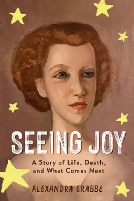 Seeing Joy: A Story of Life, Death, and What Comes Next by Alexandra Grabbe