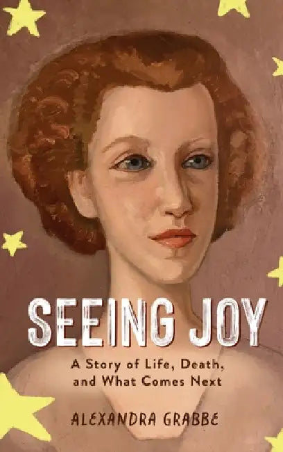Seeing Joy: A Story of Life, Death, and What Comes Next by Alexandra Grabbe