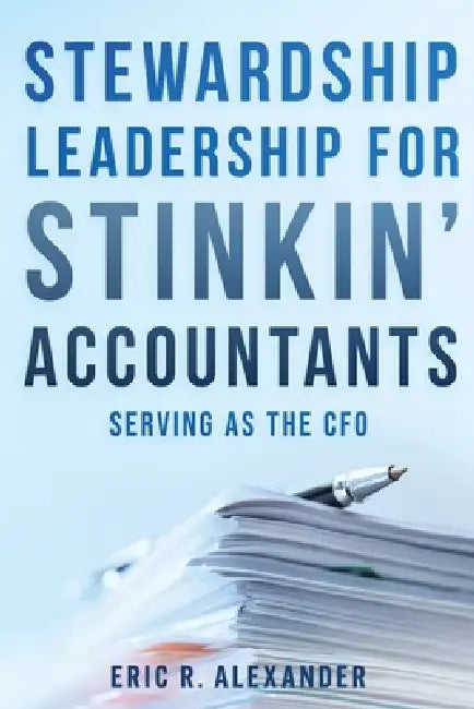 Stewardship Leadership for Stinkin' Accountants: Serving as the CFO by Eric R. Alexander