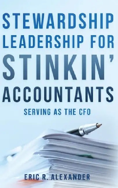 Stewardship Leadership for Stinkin' Accountants: Serving as the CFO by Eric R. Alexander