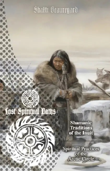 Shamanic Traditions of the Inuit: Spiritual Practices of the Arctic Circle by Leofranc Maccari, Shakti Beauregard