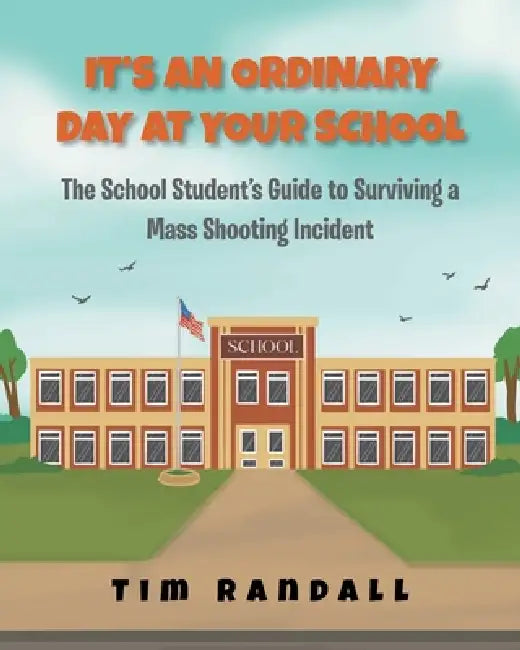 It's an Ordinary Day at Your School: The School Students Guide to Surviving a Mass Shooting Incident by Tim Randall