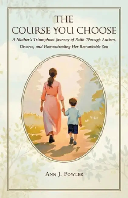 The Course You Choose: A Mother's Triumphant Journey of Faith Through Autism, Divorce, and Homeschooling Her Remarkable Son by Ann J. Fowler