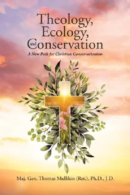 Theology, Ecology, and Conservation: A New Path for Christian Conservationism by Maj Thomas Mullikin (Ret ). J. D.